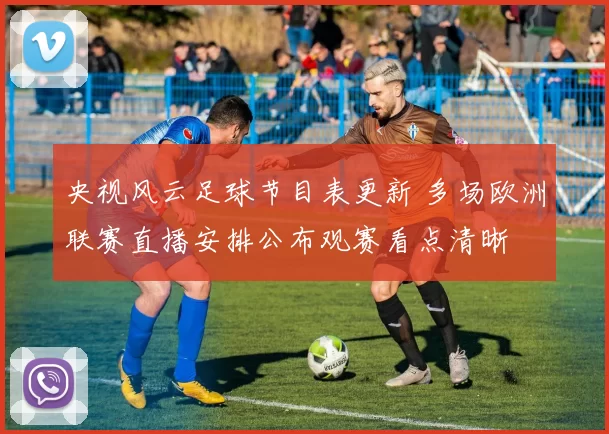 央视风云足球节目表更新 多场欧洲联赛直播安排公布观赛看点清晰
