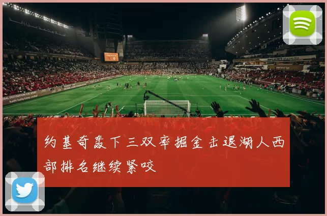 约基奇轰下三双率掘金击退湖人西部排名继续紧咬