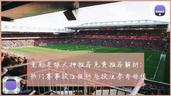 竞彩足球大神推荐免费推荐解析：热门赛事投注技巧与投注参考价值提升