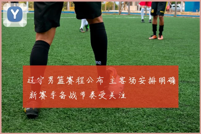 辽宁男篮赛程公布 主客场安排明确 新赛季备战节奏受关注