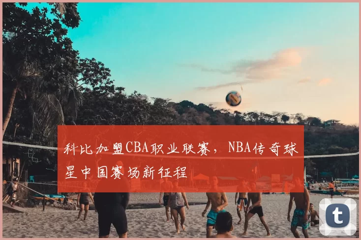 科比加盟CBA职业联赛,NBA传奇球星中国赛场新征程
