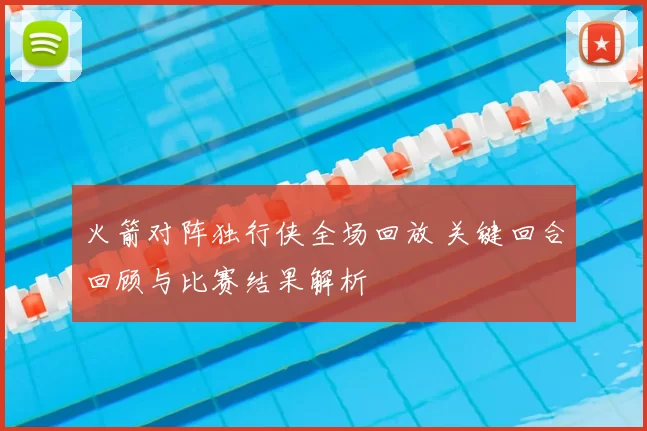 火箭对阵独行侠全场回放 关键回合回顾与比赛结果解析