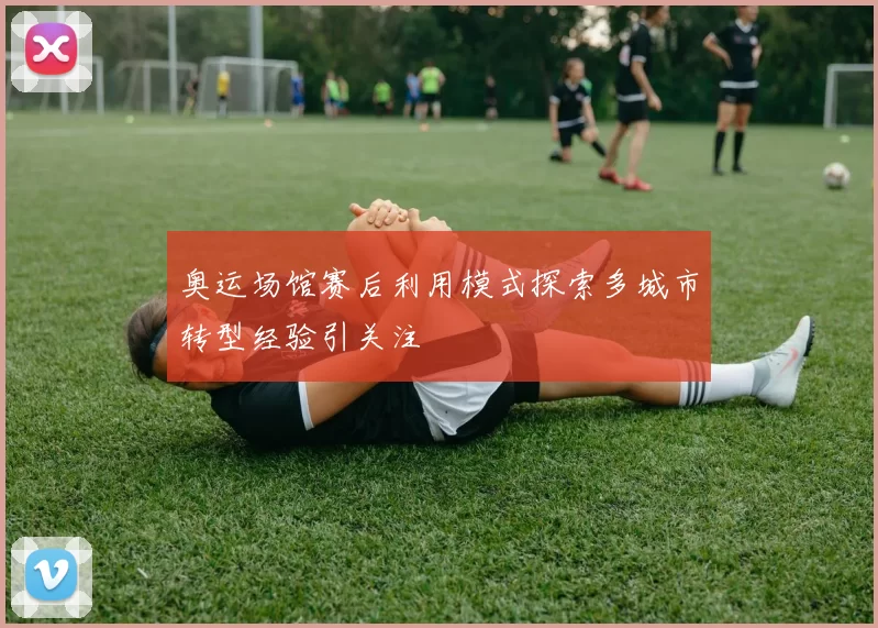 奥运场馆赛后利用模式探索多城市转型经验引关注