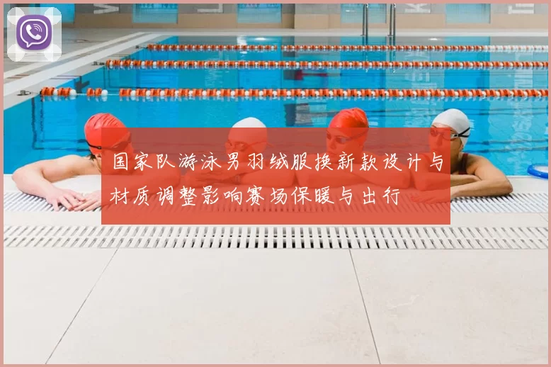 国家队游泳男羽绒服换新款设计与材质调整影响赛场保暖与出行