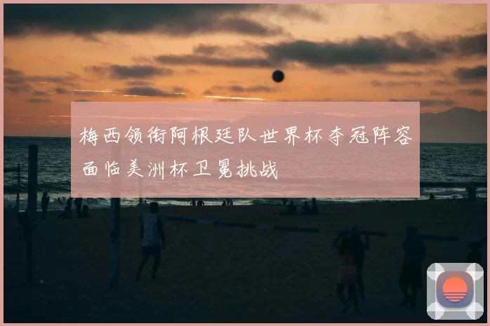 梅西领衔阿根廷队世界杯夺冠阵容面临美洲杯卫冕挑战