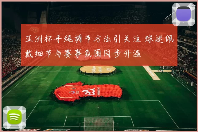 亚洲杯手绳调节方法引关注 球迷佩戴细节与赛事氛围同步升温