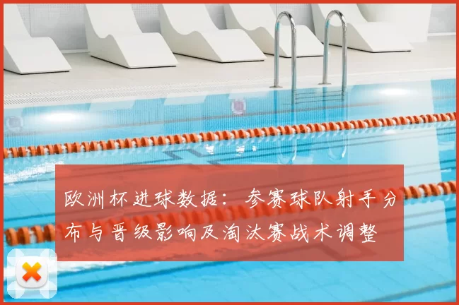 欧洲杯进球数据：参赛球队射手分布与晋级影响及淘汰赛战术调整