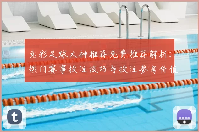 竞彩足球大神推荐免费推荐解析：热门赛事投注技巧与投注参考价值提升