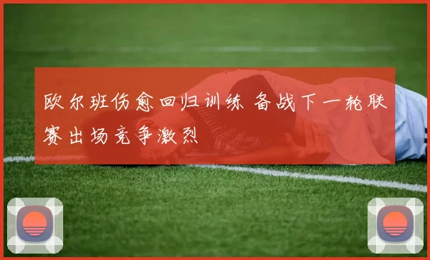 欧尔班伤愈回归训练 备战下一轮联赛出场竞争激烈