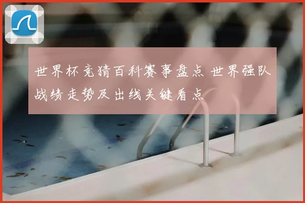 世界杯竞猜百科赛事盘点 世界强队战绩走势及出线关键看点