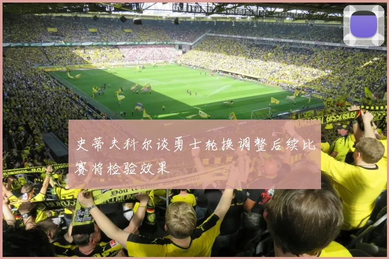 史蒂夫科尔谈勇士轮换调整后续比赛将检验效果