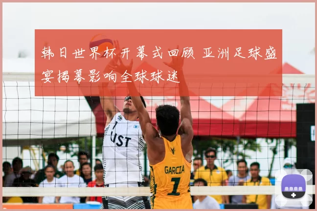 韩日世界杯开幕式回顾 亚洲足球盛宴揭幕影响全球球迷