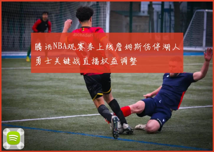 腾讯NBA观赛券上线詹姆斯伤停湖人勇士关键战直播权益调整