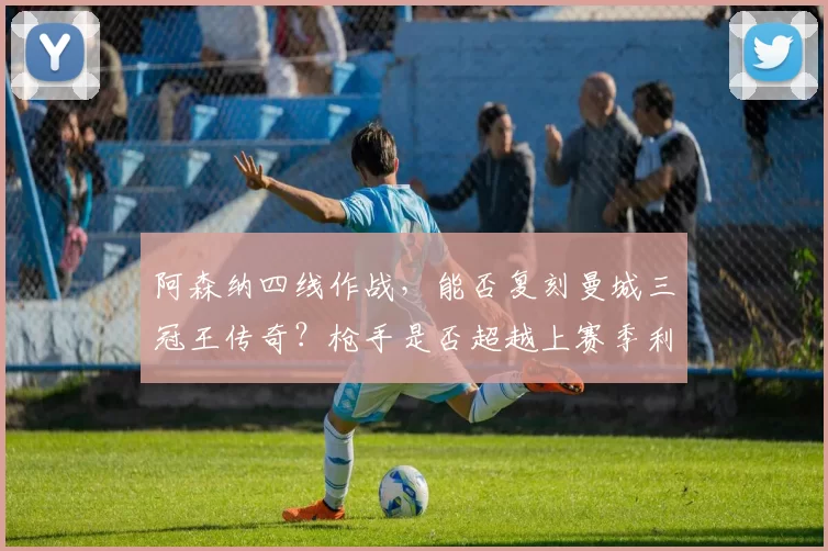 阿森纳四线作战，能否复刻曼城三冠王传奇？枪手是否超越上赛季利物浦？_阿尔特塔_阵容_欧冠
