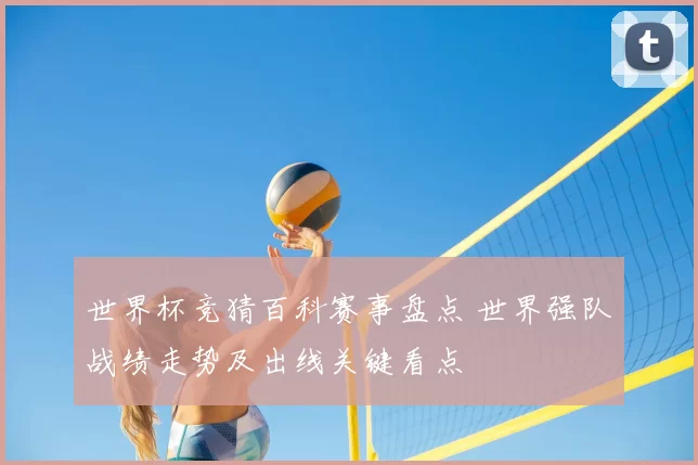 世界杯竞猜百科赛事盘点 世界强队战绩走势及出线关键看点