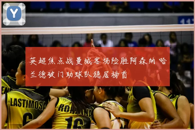 英超焦点战曼城客场险胜阿森纳 哈兰德破门助球队稳居榜首