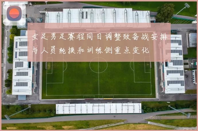 女足男足赛程同日调整致备战安排与人员轮换和训练侧重点变化