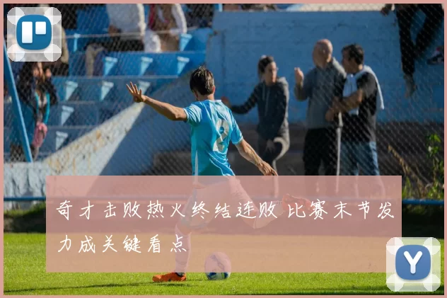 奇才击败热火终结连败 比赛末节发力成关键看点