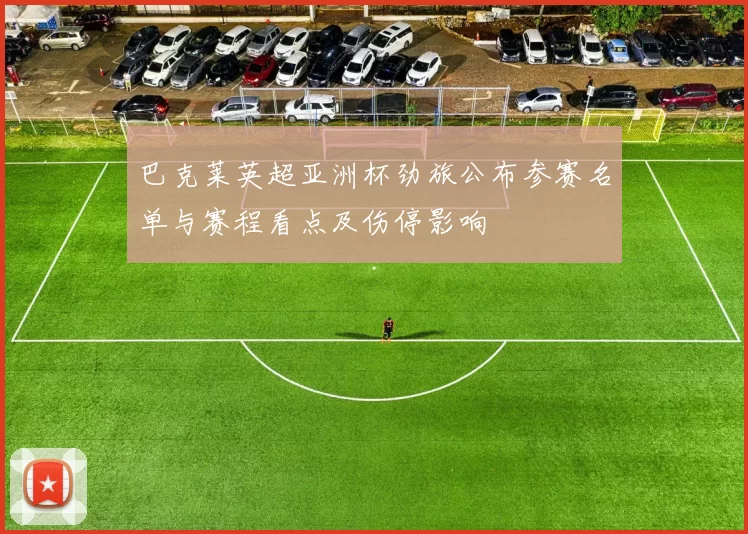 巴克莱英超亚洲杯劲旅公布参赛名单与赛程看点及伤停影响