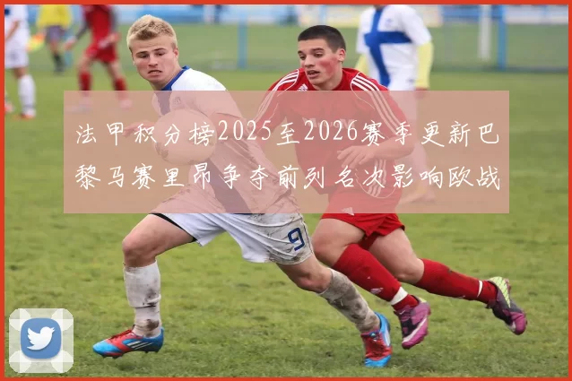 法甲积分榜2025至2026赛季更新巴黎马赛里昂争夺前列名次影响欧战席位