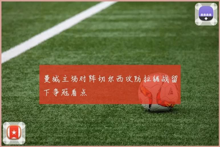 曼城主场对阵切尔西攻防拉锯战留下争冠看点