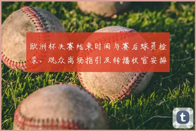 欧洲杯决赛结束时间与赛后球员检录、观众离场指引及转播收官安排解读