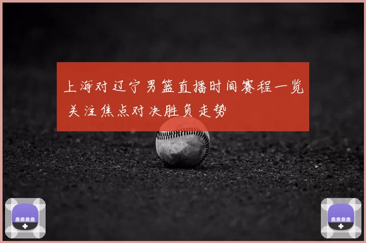 上海对辽宁男篮直播时间赛程一览 关注焦点对决胜负走势