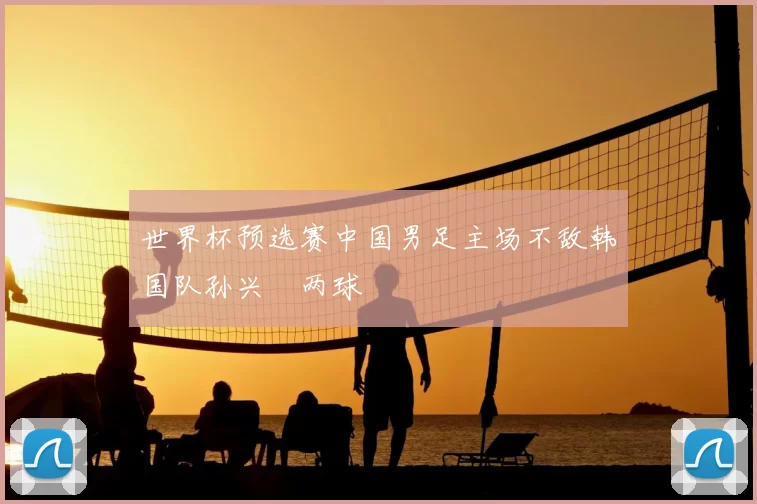 世界杯预选赛中国男足主场不敌韩国队孙兴慜两球