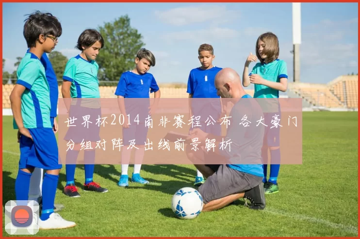 世界杯2014南非赛程公布 各大豪门分组对阵及出线前景解析