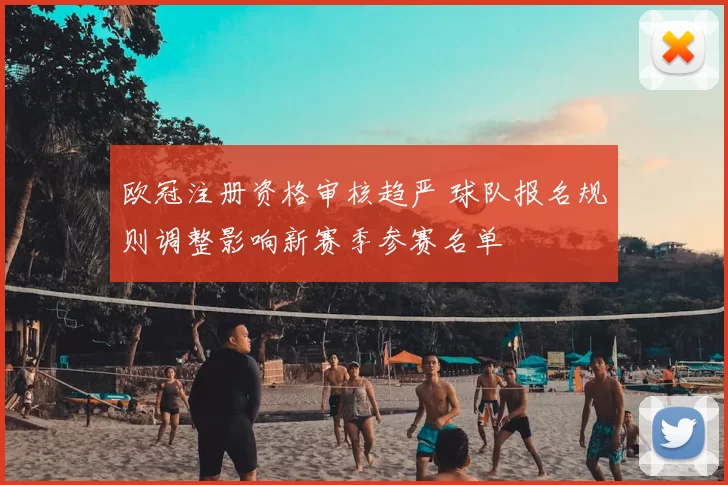 欧冠注册资格审核趋严 球队报名规则调整影响新赛季参赛名单