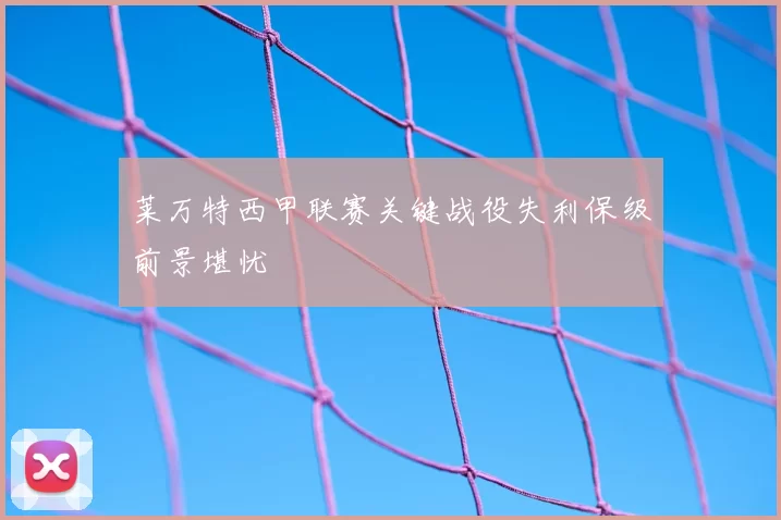 莱万特西甲联赛关键战役失利保级前景堪忧