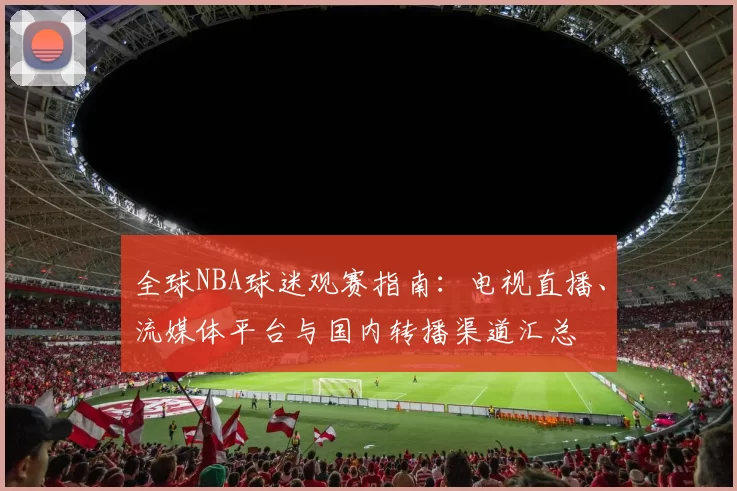 全球NBA球迷观赛指南:电视直播、流媒体平台与国内转播渠道汇总