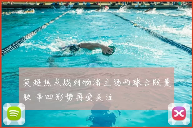 英超焦点战利物浦主场两球击败曼联 争四形势再受关注