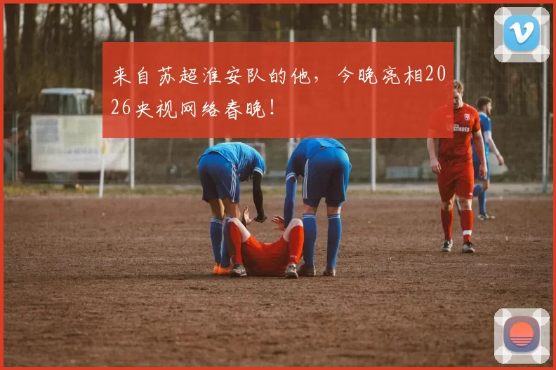 来自苏超淮安队的他，今晚亮相2026央视网络春晚！