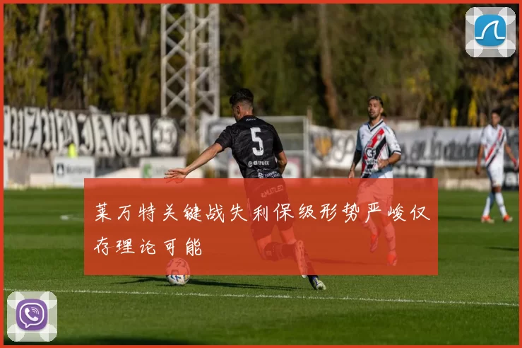 莱万特关键战失利保级形势严峻仅存理论可能