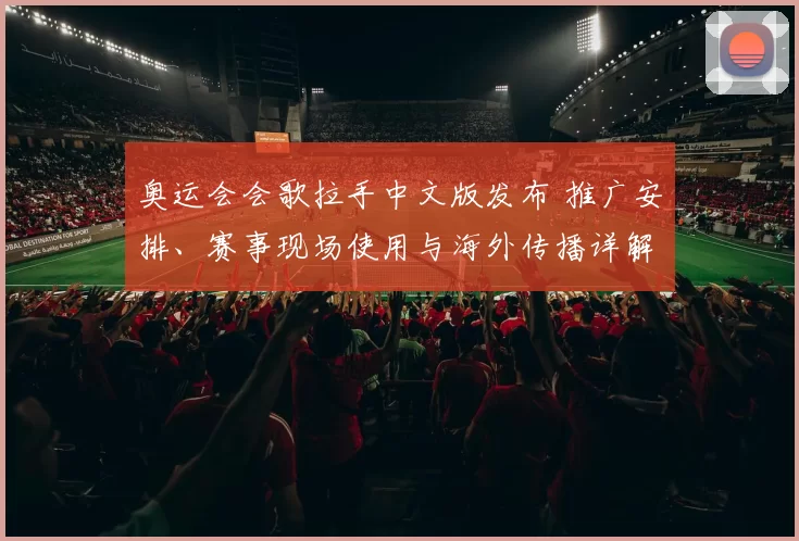 奥运会会歌拉手中文版发布 推广安排、赛事现场使用与海外传播详解