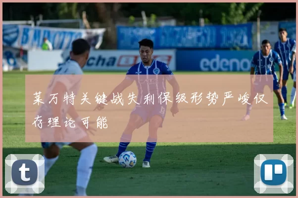 莱万特关键战失利保级形势严峻仅存理论可能