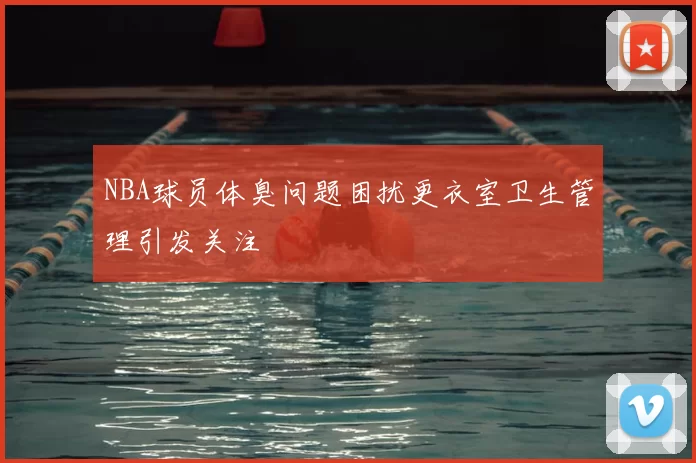 NBA球员体臭问题困扰更衣室卫生管理引发关注