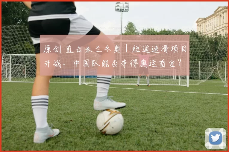 原创 直击米兰冬奥｜短道速滑项目开战，中国队能否夺得奥运首金？