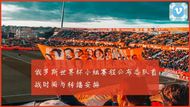 俄罗斯世界杯小组赛程公布各队首战时间与转播安排