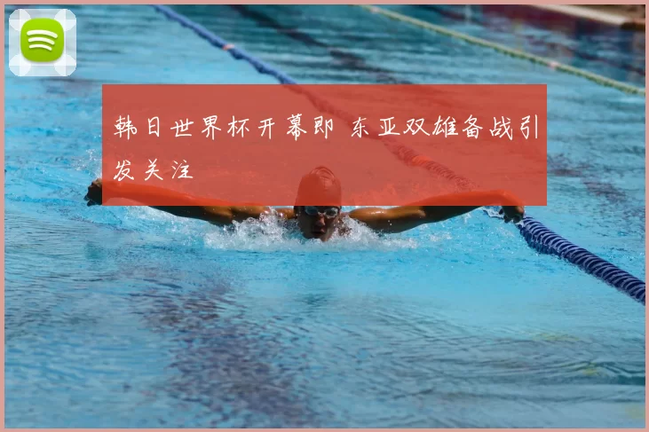 韩日世界杯开幕即 东亚双雄备战引发关注