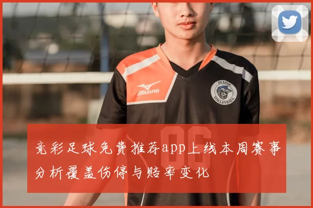 竞彩足球免费推荐app上线本周赛事分析覆盖伤停与赔率变化