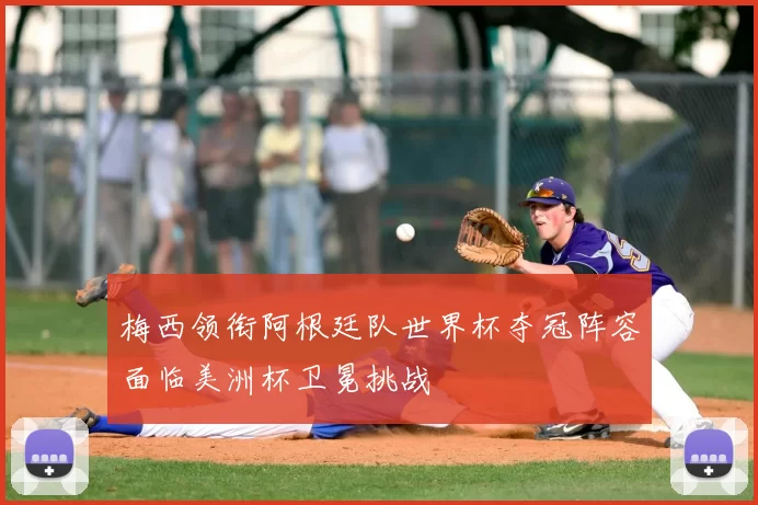 梅西领衔阿根廷队世界杯夺冠阵容面临美洲杯卫冕挑战