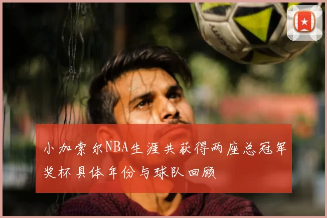 小加索尔NBA生涯共获得两座总冠军奖杯具体年份与球队回顾