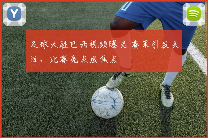 足球大胜巴西视频曝光 赛果引发关注,比赛亮点成焦点