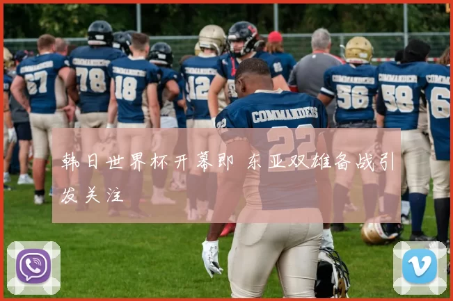 韩日世界杯开幕即 东亚双雄备战引发关注
