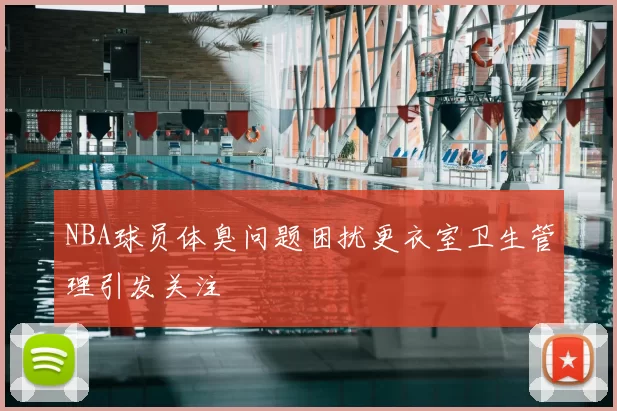 NBA球员体臭问题困扰更衣室卫生管理引发关注