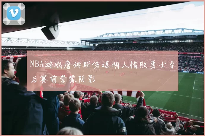 NBA游戏詹姆斯伤退湖人惜败勇士季后赛前景蒙阴影