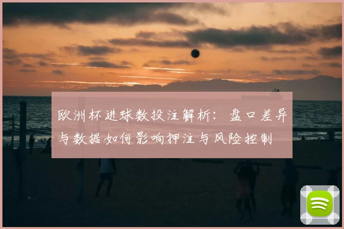 欧洲杯进球数投注解析：盘口差异与数据如何影响押注与风险控制