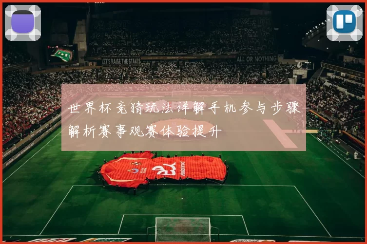 世界杯竞猜玩法详解手机参与步骤解析赛事观赛体验提升
